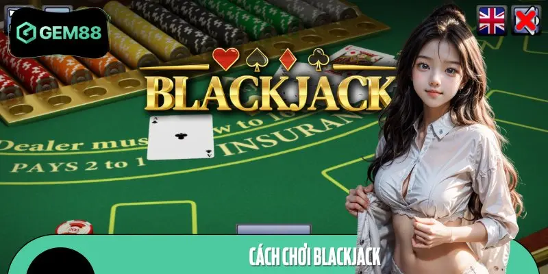 Cách Chơi Blackjack Chi Tiết Từ A - Z Dễ Hiểu Cho Tân Thủ